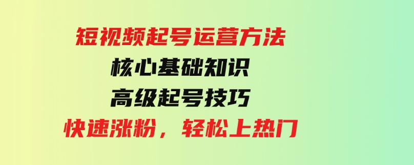 （9562期）短视频起号运营方法：核心基础知识，高级起号技巧，快速涨粉，轻松上热门-大源资源网