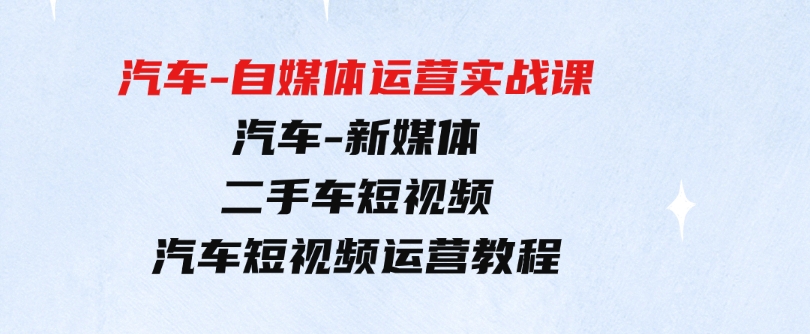 （9561期）汽车-自媒体运营实战课：汽车-新媒体二手车短视频汽车短视频运营教程-大源资源网