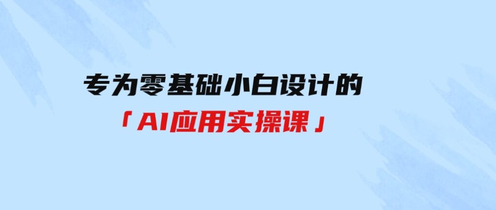 （9578期）专为零基础小白设计的「AI应用实操课」-大源资源网