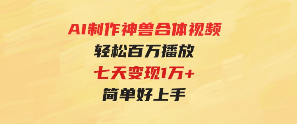 （9600期）AI制作神兽合体视频，轻松百万播放，七天变现1万+，简单好上手-大源资源网