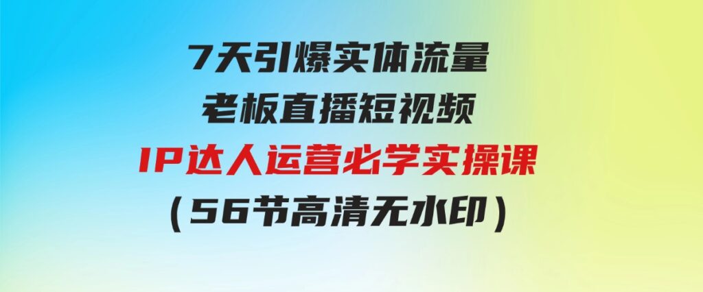 （9593期）7天引爆实体流量，老板直播短视频IP达人运营必学实操课（56节高清无水印）-海南千川网络科技