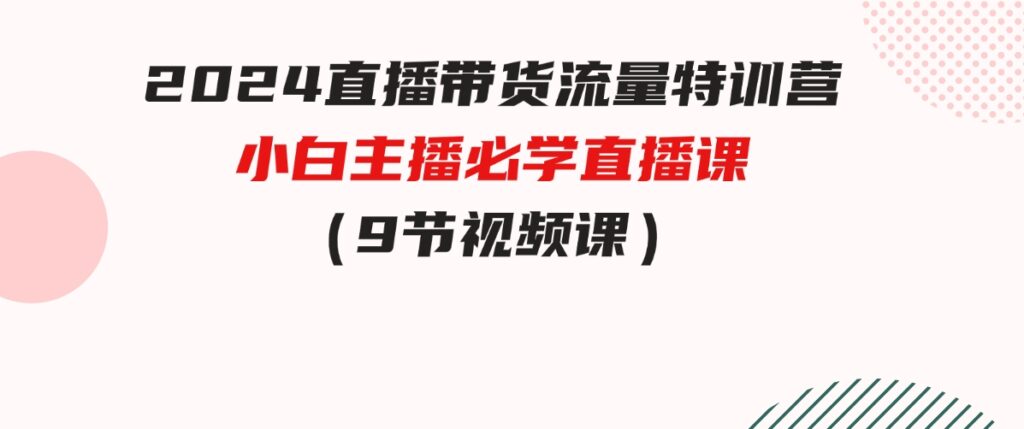 （9592期）2024直播带货流量特训营，小白主播必学直播课（9节视频课）-大源资源网