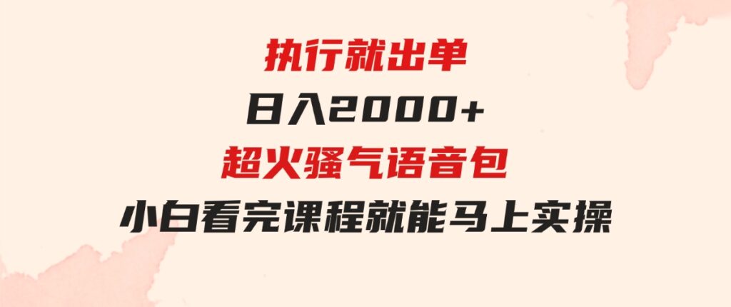 （9589期）执行就出单，日入2000+，超火骚气语音包，小白看完课程就能马上实操-海南千川网络科技