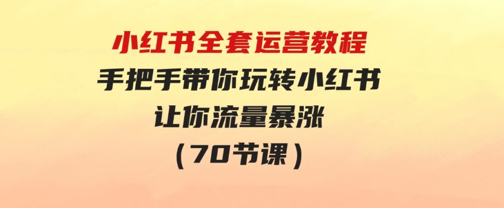 （9624期）小红书全套运营教程：手把手带你玩转小红书，让你流量暴涨（70节课）-大源资源网