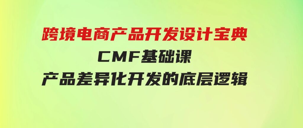 （9611期）跨境电商产品开发设计宝典-CMF基础课：产品差异化开发的底层逻辑-大源资源网