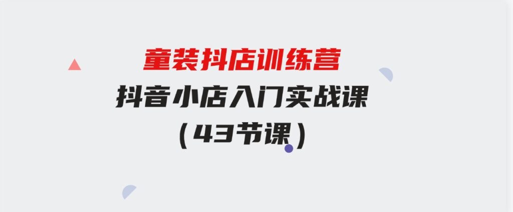 （9610期）童装抖店训练营，抖音小店入门实战课（43节课）-大源资源网