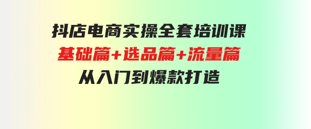 （9604期）抖店电商实操全套培训课：基础篇+选品篇+流量篇，从入门到爆款打造-大源资源网