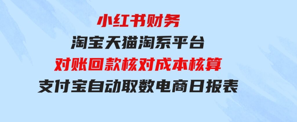 （9628期）小红书财务淘宝天猫淘系平台对账回款核对成本核算支付宝自动取数电商日报表-大源资源网