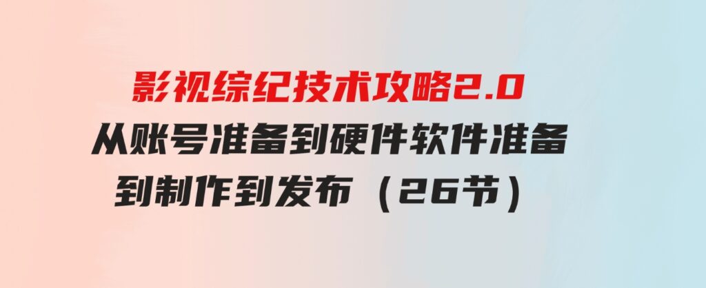 （9633期）影视 综纪技术攻略2.0：从账号准备到硬件软件准备到到制作到发布（26节）-大源资源网