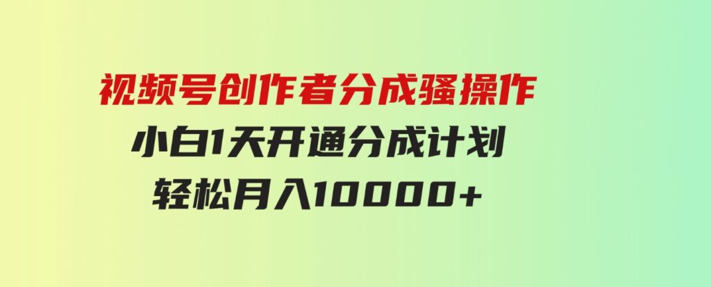 （9656期）视频号创作者分成骚操作，小白1天开通分成计划，轻松月入10000+-大源资源网