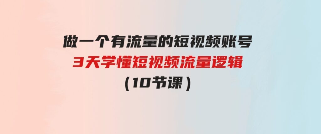 （9686期）做一个 有流量的短视频账号，3天学懂短视频流量逻辑（10节课）-大源资源网