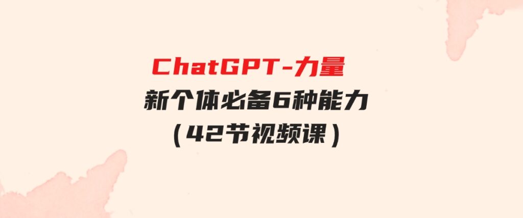（9684期）ChatGPT-力量 新个体必备6种能力（42节视频课）-大源资源网