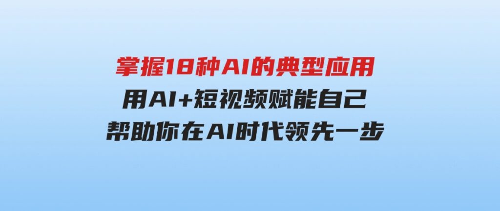 （9683期）掌握18种AI的典型应用，用AI+短视频 赋能自己，帮助你在AI时代领先一步-大源资源网