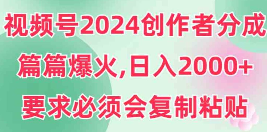 （9292期）视频号2024创作者分成，片片爆火，要求必须会复制粘贴，日入2000+-大源资源网