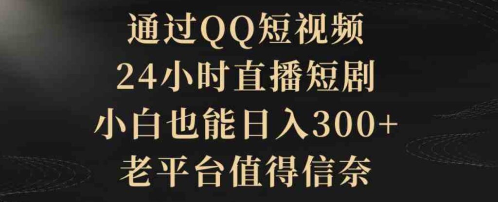 （9241期）通过QQ短视频、24小时直播短剧，小白也能日入300+，老平台值得信奈-大源资源网