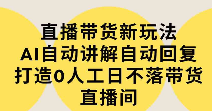 （9328期）直播带货新玩法，AI自动讲解自动回复 打造0人工日不落带货直播间-教程+软件-大源资源网