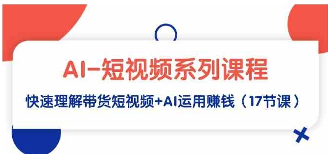 （9315期）AI-短视频系列课程，快速理解带货短视频+AI运用赚钱（17节课）-大源资源网