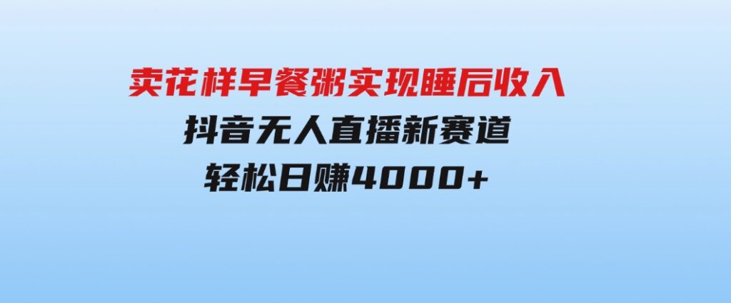 卖花样早餐粥实现睡后收入！抖音无人直播新赛道，轻松日赚4000+-海南千川网络科技