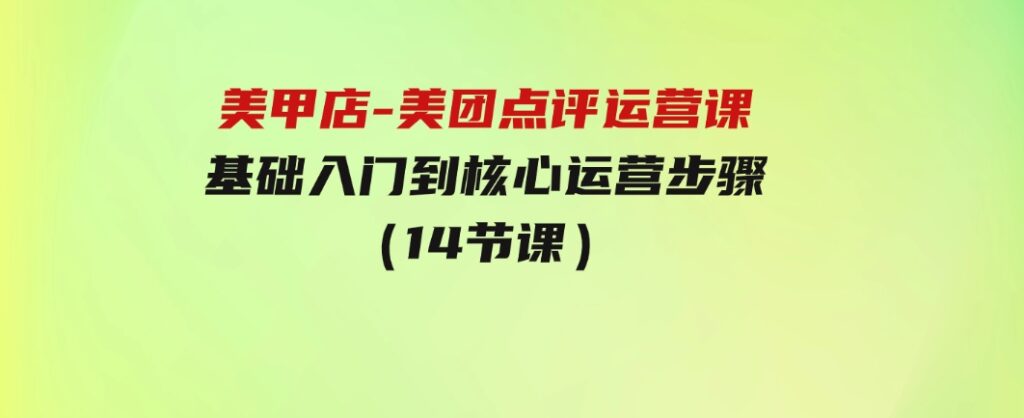 美甲店-美团点评运营课，基础入门到核心运营步骤（14节课）-大源资源网