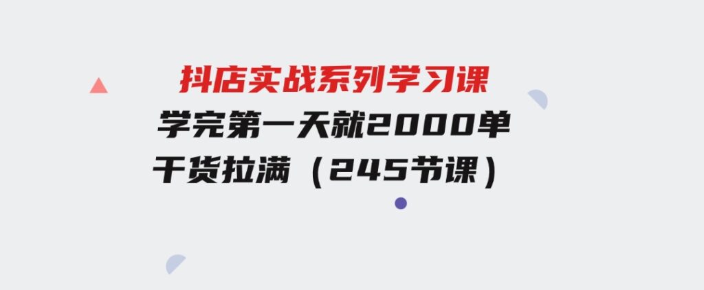 抖店实战系列学习课，学完第一天就2000单，干货拉满（245节课）-大源资源网