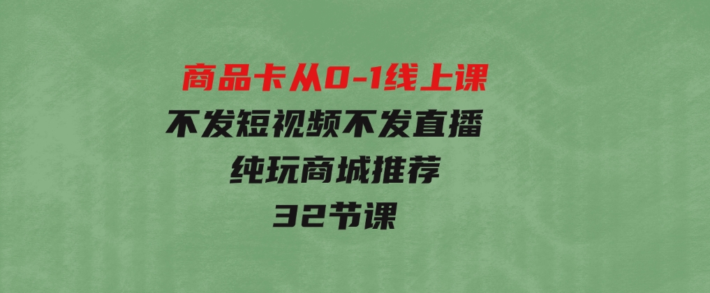 商品卡从0-1线上课（不发短视频 不发直播 纯玩商城推荐）32节课-大源资源网