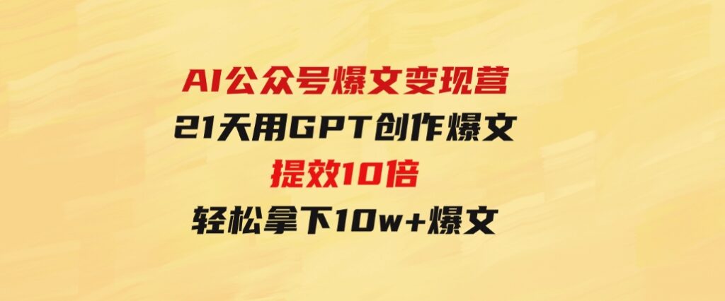 AI公众号爆文变现营06+07期，21天用GPT创作爆文提效10倍，轻松拿下10w+爆文-大源资源网