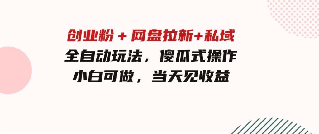 创业粉＋网盘拉新+私域全自动玩法，傻瓜式操作，小白可做，当天见收益-大源资源网