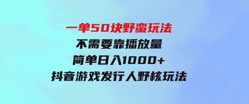 一单50块 野蛮玩法 不需要靠播放量 简单日入1000+抖音游戏发行人野核玩法-大源资源网