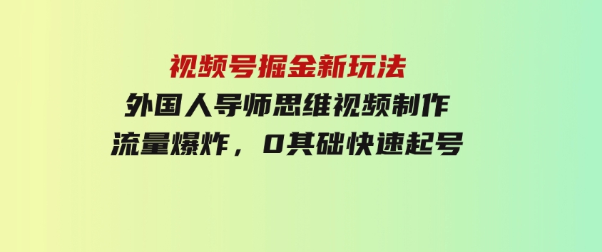 视频号掘金新玩法，外国人导师思维视频制作，流量爆炸，0其础快速起号-大源资源网