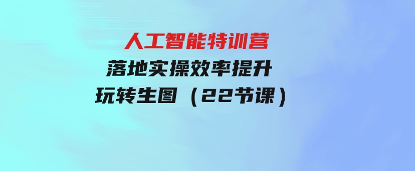 人人都要学的-人工智能特训营，落地实操 效率提升 玩转生图（22节课）-大源资源网