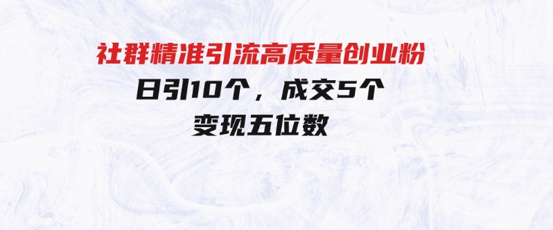 社群精准引流高质量创业粉，日引10个，成交5个，变现五位数-大源资源网