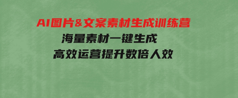 AI图片&文案素材生成训练营，海量素材一键生成 高效运营 提升数倍人效-大源资源网