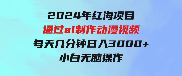 2024年红海项目.通过ai制作动漫视频.每天几分钟。日入3000+.小白无脑操…-大源资源网