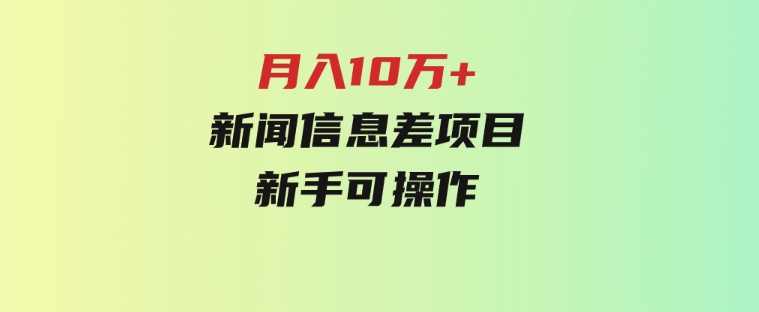 月入10万+，新闻信息差项目，新手可操作-大源资源网