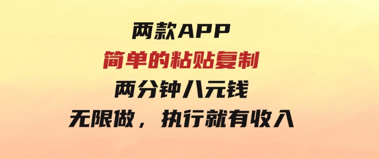 两款APP，简单的粘贴复制，两分钟八元钱，无限做，执行就有收入-大源资源网