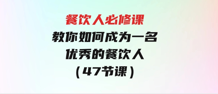 餐饮人必修课，满满干货，教你如何成为一名优秀的餐饮人（47节课）-大源资源网