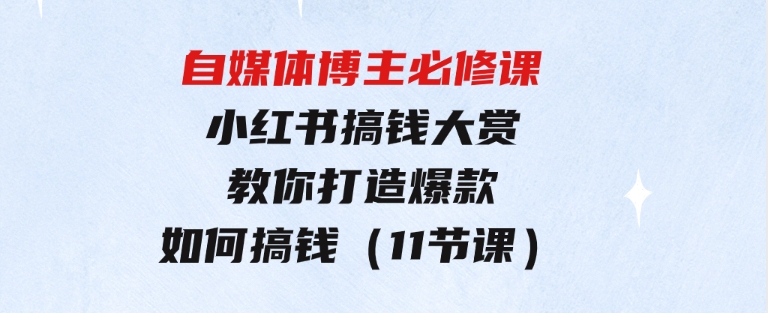 自媒体博主必修课：小红书搞钱大赏，教你打造爆款，如何搞钱（11节课）-大源资源网