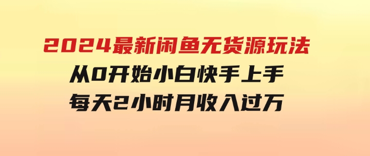 2024最新闲鱼无货源玩法，从0开始小白快手上手，每天2小时月收入过万-大源资源网