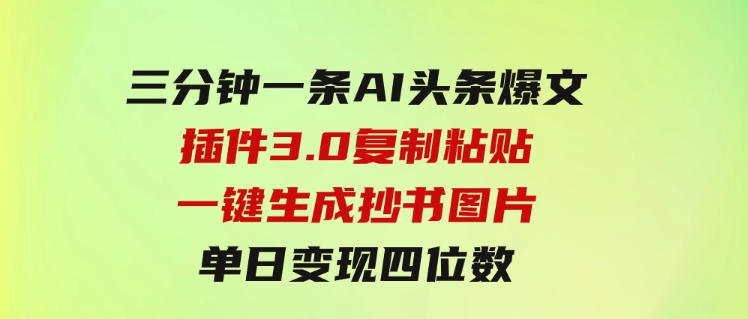 三分钟一条AI头条爆文，插件3.0 复制粘贴一键生成抄书图片 单日变现四位数-大源资源网