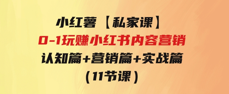 小红薯【私家课】0-1玩赚小红书内容营销，认知篇+营销篇+实战篇（11节课）-大源资源网