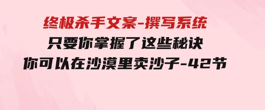 终极 杀手文案-撰写系统 只要你掌握了这些秘诀 你可以在沙漠里卖沙子-42节-大源资源网