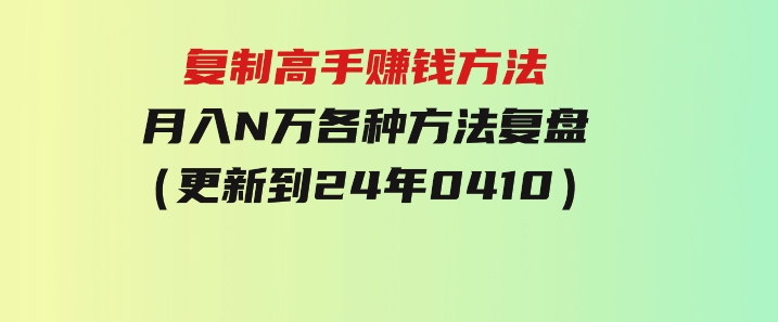 复制高手赚钱方法 月入N万各种方法复盘（更新到24年0410）-大源资源网