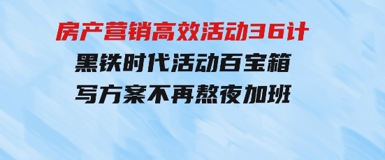 房产营销高效活动36计：黑铁时代 活动百宝箱，写方案不再熬夜加班-大源资源网