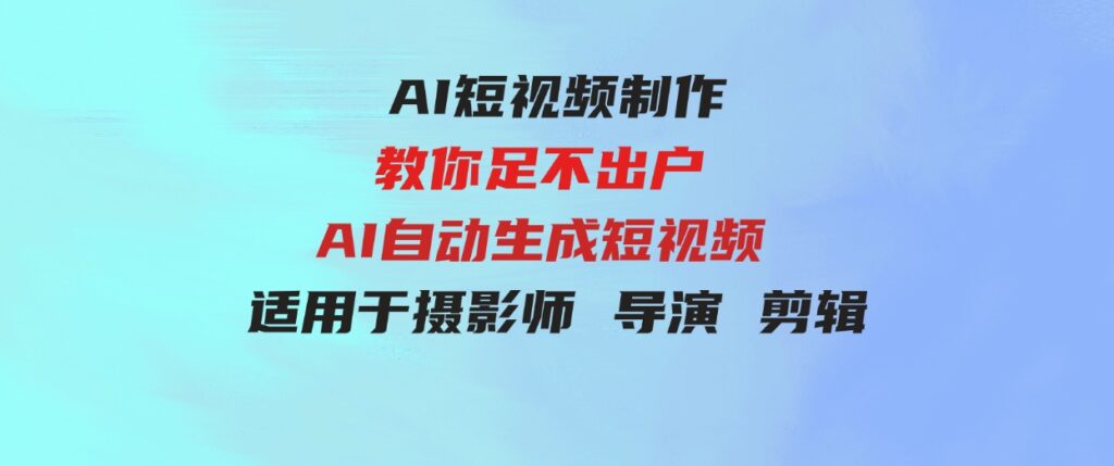 （9722期）【AI短视频制作】教你足不出户 AI自动生成短视频 适用于摄影师 导演 剪辑-大源资源网