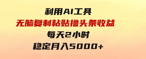 利用AI工具无脑复制粘贴撸头条收益 每天2小时 稳定月入5000+互联网入门-大源资源网