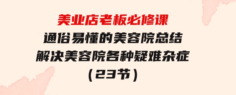 美业店老板必修课：通俗易懂的美容院总结，解决美容院各种疑难杂症（23节）-大源资源网