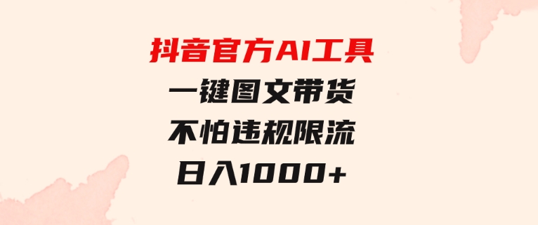 日入1000+抖音官方AI工具，一键图文带货，不怕违规限流-海南千川网络科技