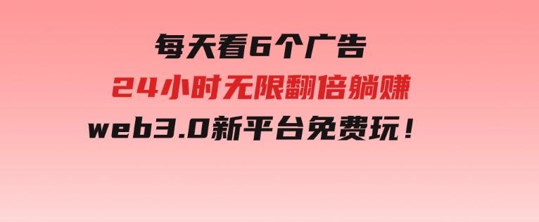 每天看6个广告，24小时无限翻倍躺赚，web3.0新平台！！免费玩！-大源资源网