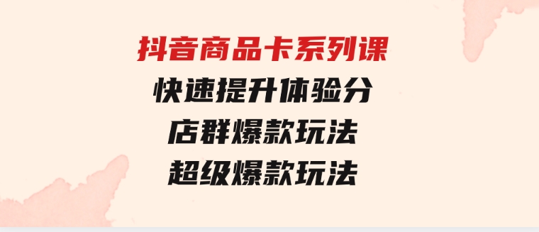 抖音商品卡系列课：快速提升体验分/店群爆款玩法/超级爆款玩法-大源资源网