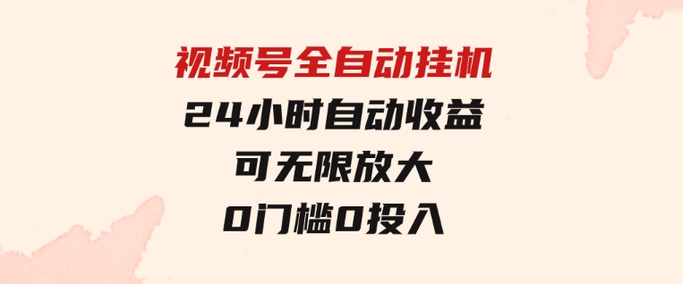 视频号全自动挂机，24小时自动收益，可无限放大，0门槛0投入-大源资源网